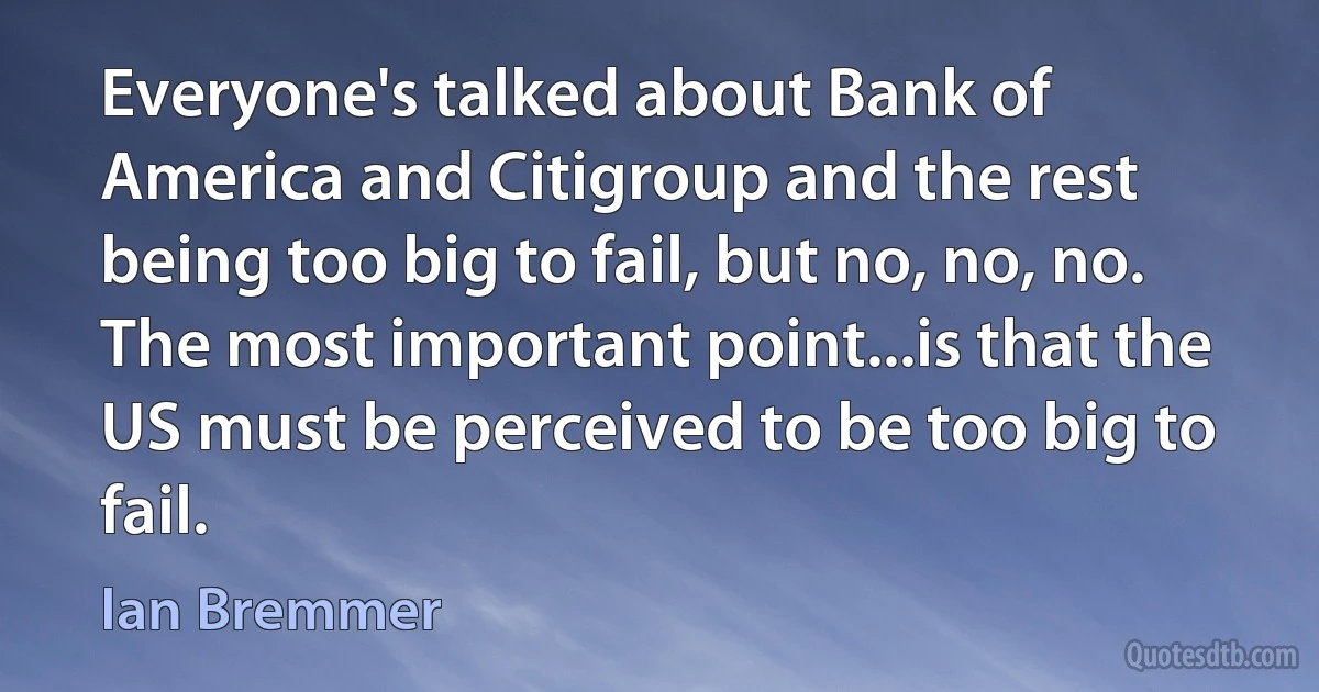 Everyone's talked about Bank of America and Citigroup and the rest being too big to fail, but no, no, no. The most important point...is that the US must be perceived to be too big to fail. (Ian Bremmer)