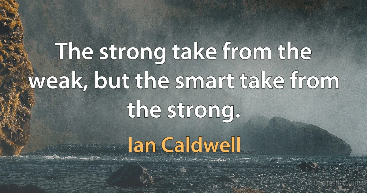 The strong take from the weak, but the smart take from the strong. (Ian Caldwell)