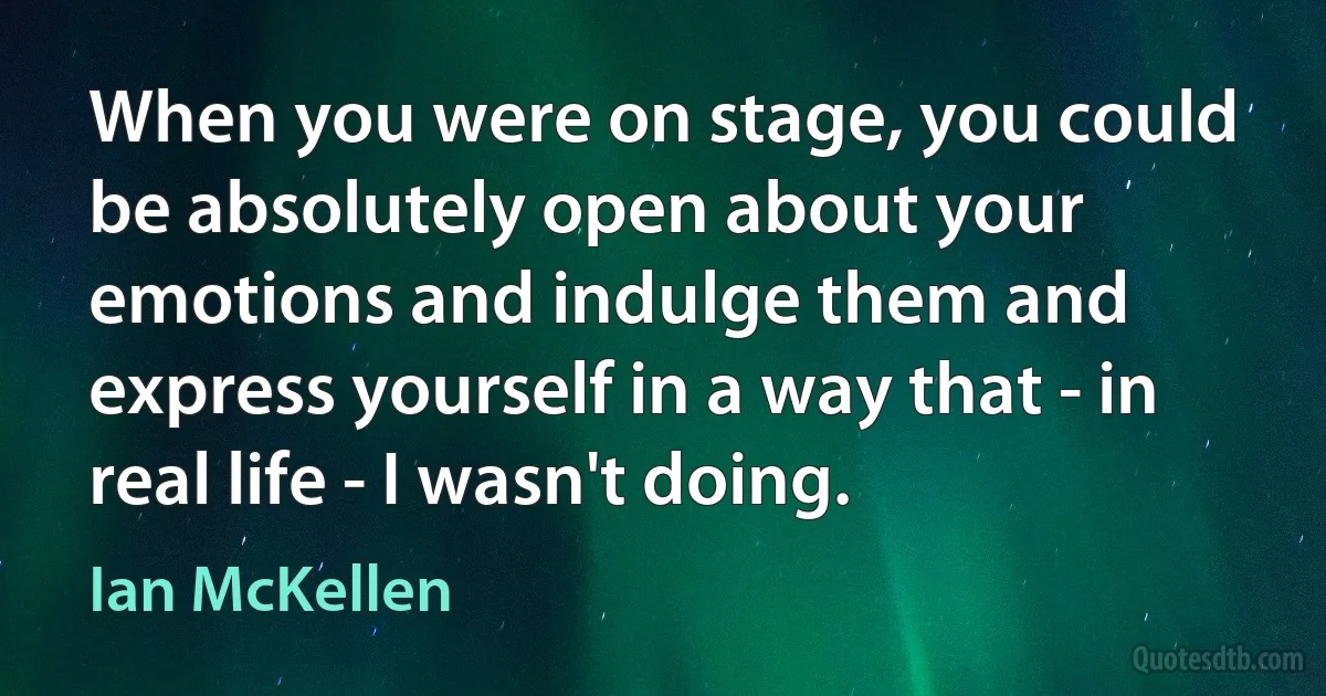 When you were on stage, you could be absolutely open about your emotions and indulge them and express yourself in a way that - in real life - I wasn't doing. (Ian McKellen)