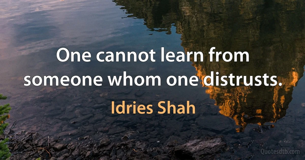 One cannot learn from someone whom one distrusts. (Idries Shah)