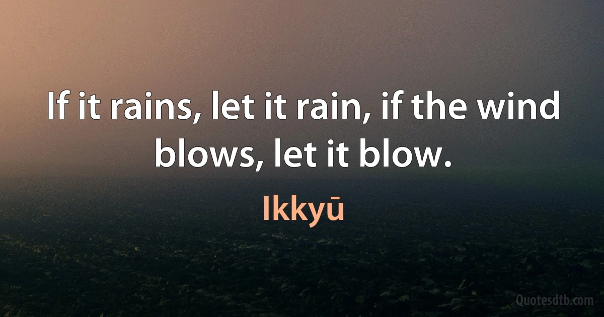 If it rains, let it rain, if the wind blows, let it blow. (Ikkyū)