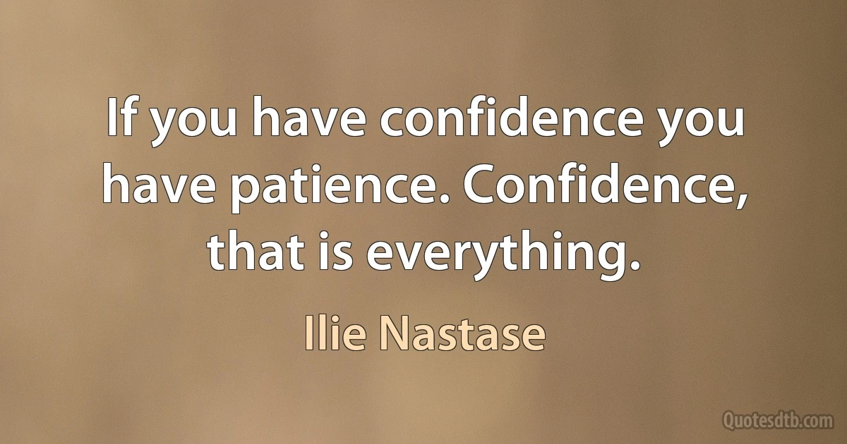 If you have confidence you have patience. Confidence, that is everything. (Ilie Nastase)