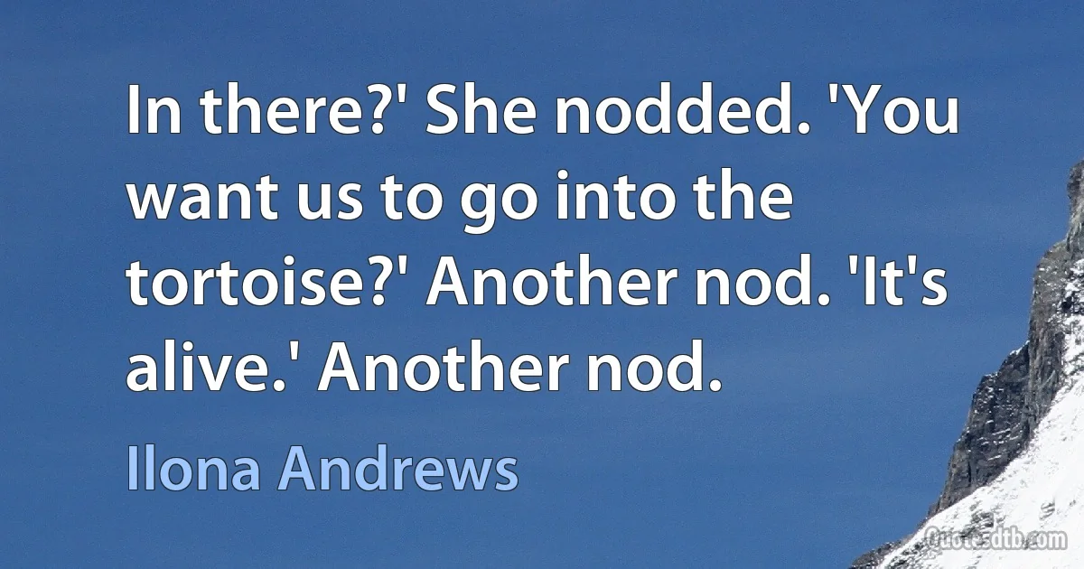 In there?' She nodded. 'You want us to go into the tortoise?' Another nod. 'It's alive.' Another nod. (Ilona Andrews)