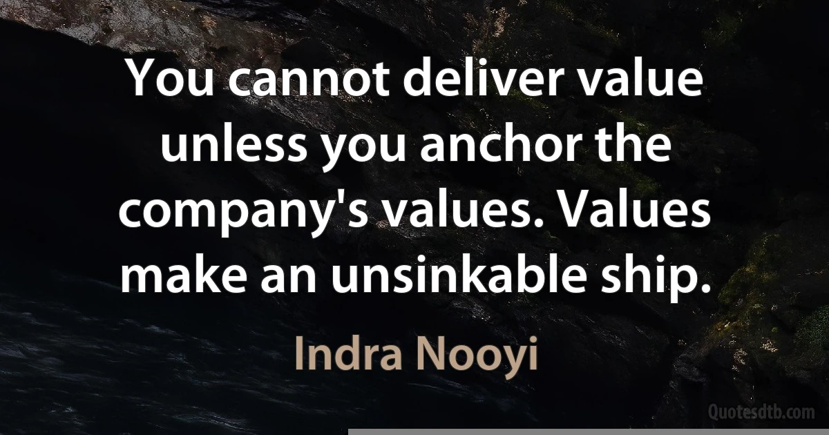 You cannot deliver value unless you anchor the company's values. Values make an unsinkable ship. (Indra Nooyi)