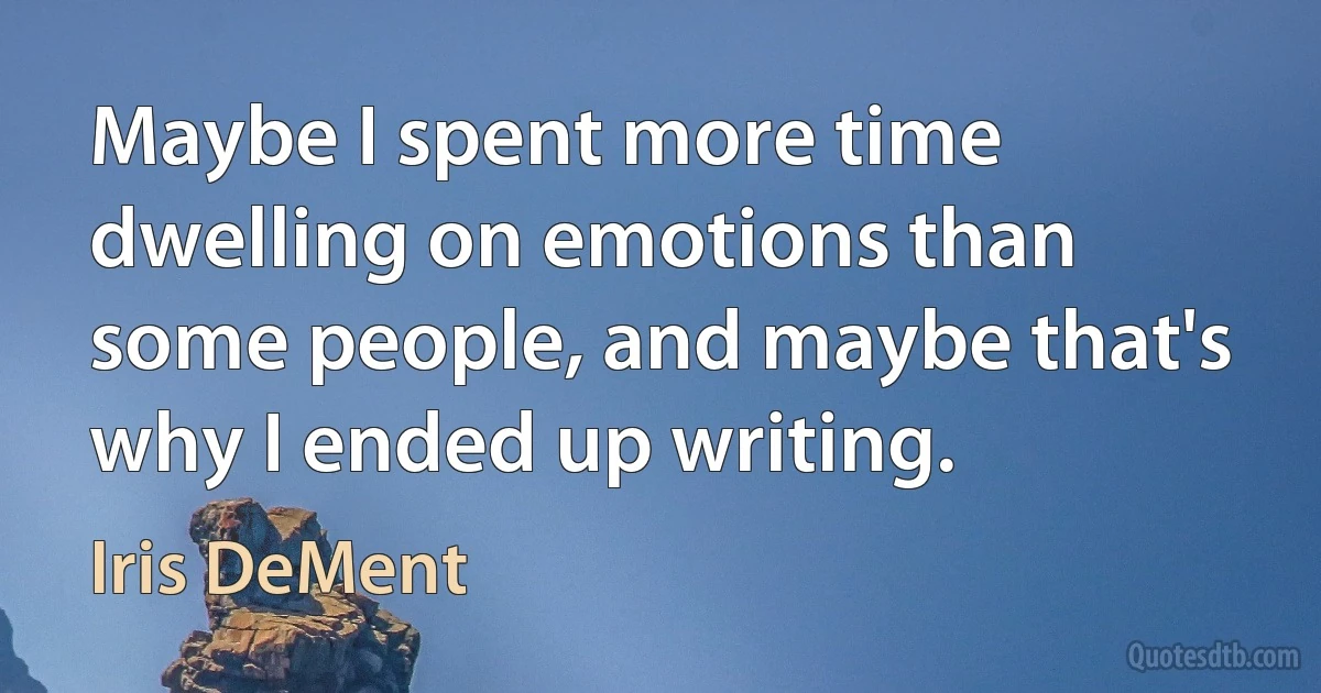 Maybe I spent more time dwelling on emotions than some people, and maybe that's why I ended up writing. (Iris DeMent)