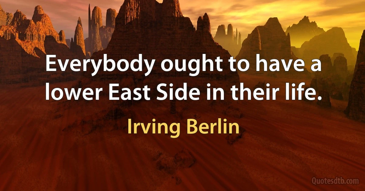 Everybody ought to have a lower East Side in their life. (Irving Berlin)