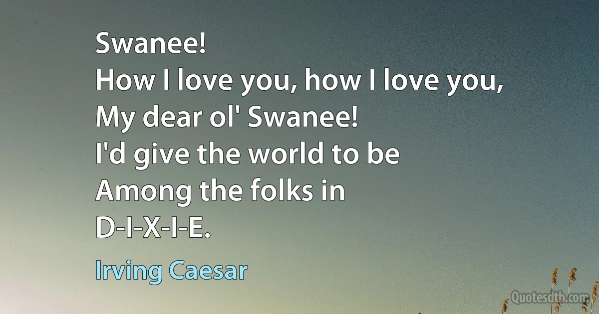 Swanee!
How I love you, how I love you,
My dear ol' Swanee!
I'd give the world to be
Among the folks in
D-I-X-I-E. (Irving Caesar)