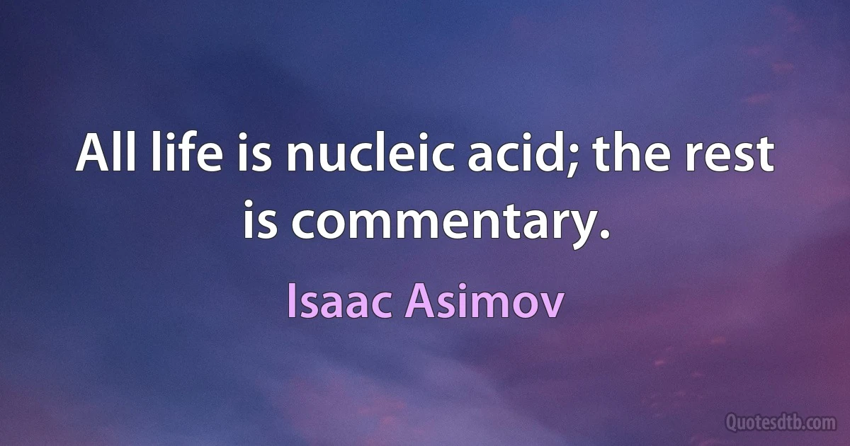 All life is nucleic acid; the rest is commentary. (Isaac Asimov)