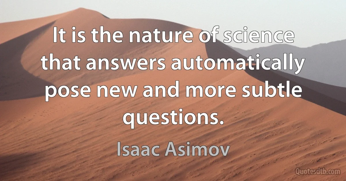 It is the nature of science that answers automatically pose new and more subtle questions. (Isaac Asimov)