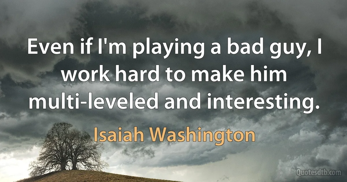 Even if I'm playing a bad guy, I work hard to make him multi-leveled and interesting. (Isaiah Washington)