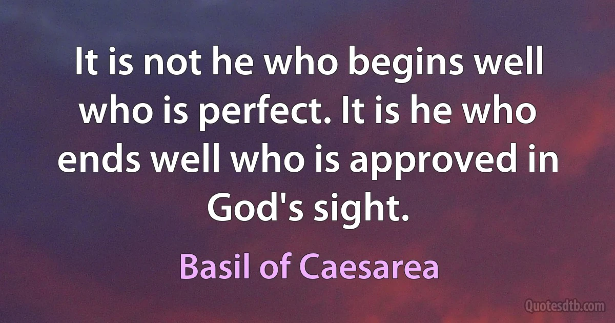 It is not he who begins well who is perfect. It is he who ends well who is approved in God's sight. (Basil of Caesarea)