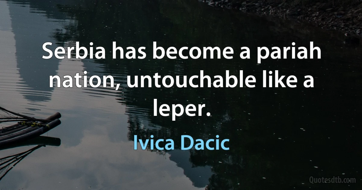 Serbia has become a pariah nation, untouchable like a leper. (Ivica Dacic)