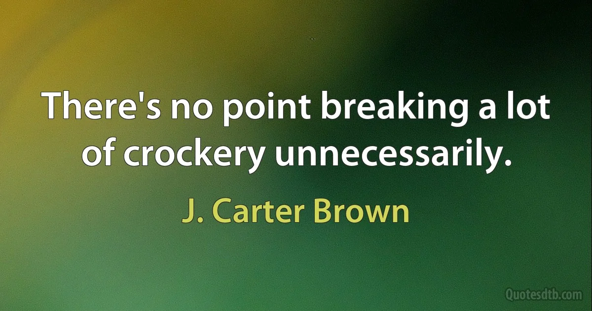 There's no point breaking a lot of crockery unnecessarily. (J. Carter Brown)