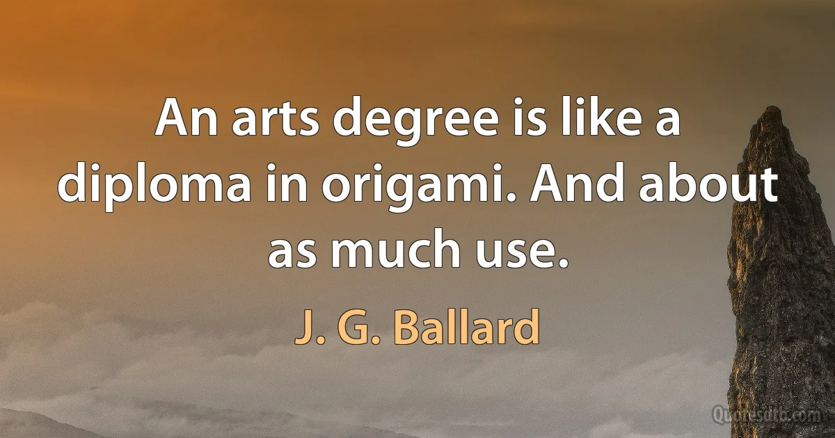 An arts degree is like a diploma in origami. And about as much use. (J. G. Ballard)