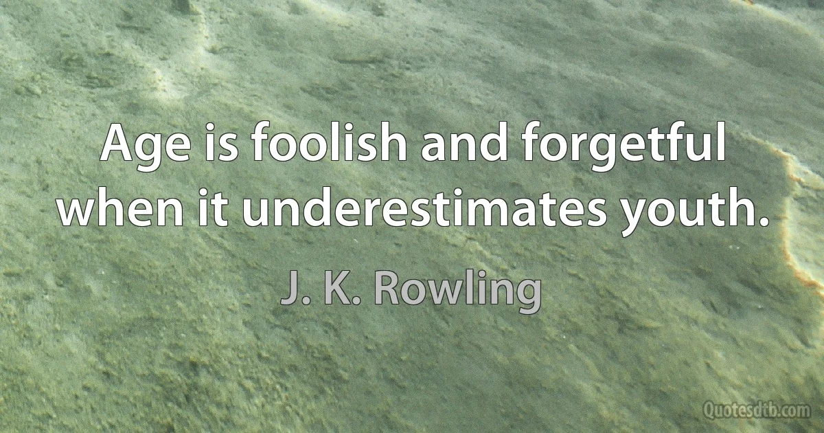 Age is foolish and forgetful when it underestimates youth. (J. K. Rowling)