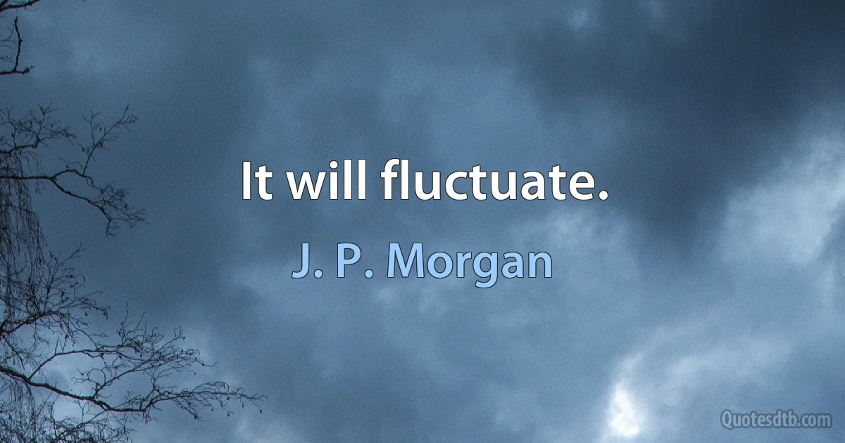 It will fluctuate. (J. P. Morgan)