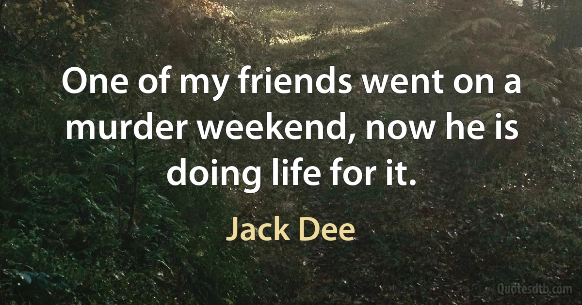 One of my friends went on a murder weekend, now he is doing life for it. (Jack Dee)