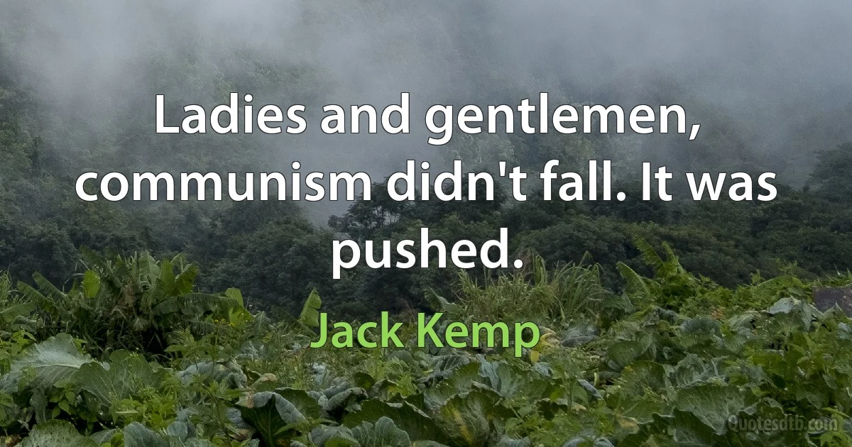 Ladies and gentlemen, communism didn't fall. It was pushed. (Jack Kemp)