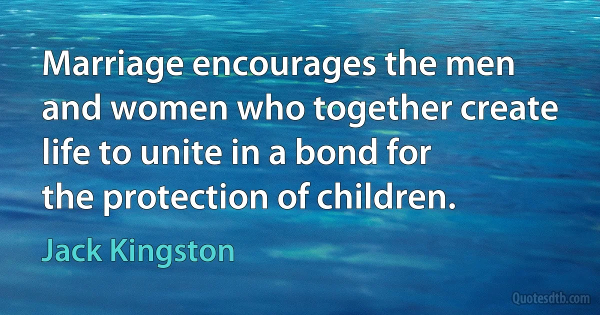 Marriage encourages the men and women who together create life to unite in a bond for the protection of children. (Jack Kingston)