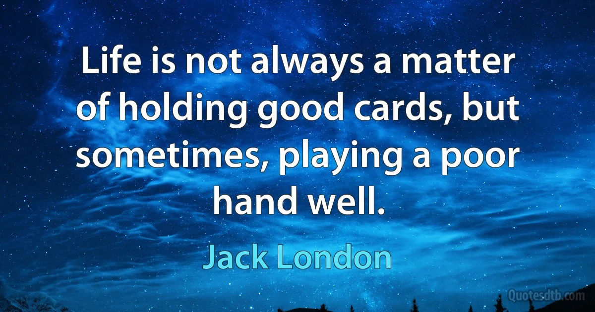 Life is not always a matter of holding good cards, but sometimes, playing a poor hand well. (Jack London)