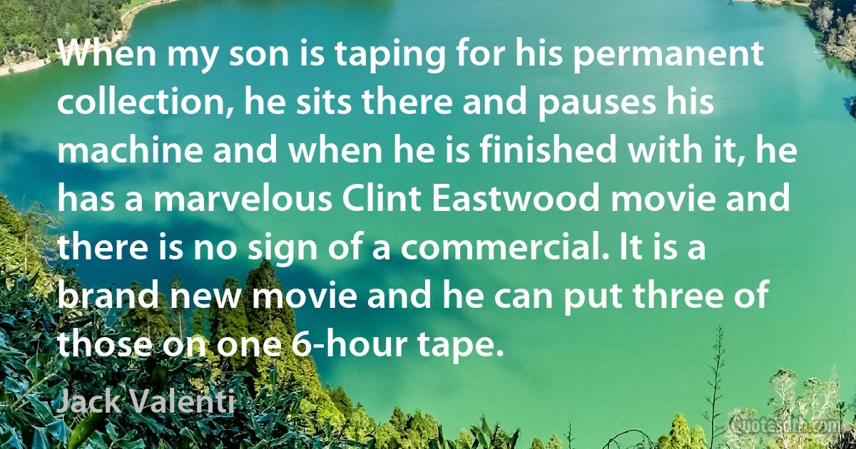 When my son is taping for his permanent collection, he sits there and pauses his machine and when he is finished with it, he has a marvelous Clint Eastwood movie and there is no sign of a commercial. It is a brand new movie and he can put three of those on one 6-hour tape. (Jack Valenti)