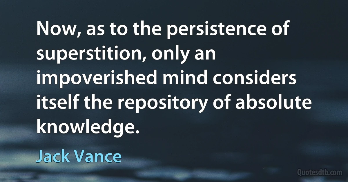 Now, as to the persistence of superstition, only an impoverished mind considers itself the repository of absolute knowledge. (Jack Vance)