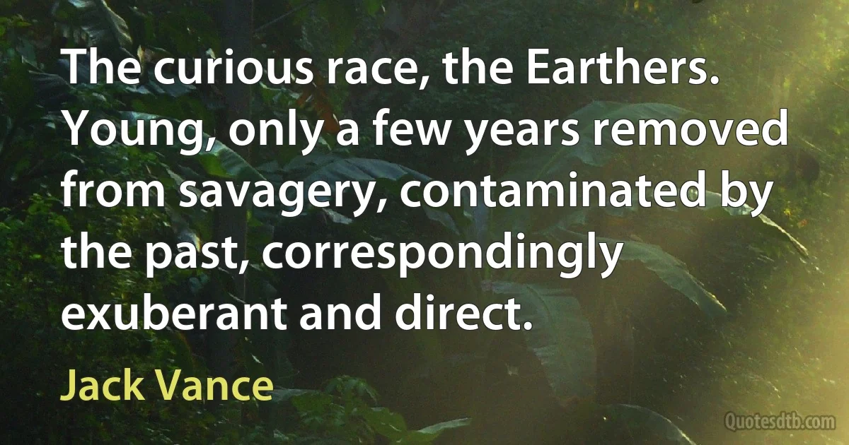 The curious race, the Earthers. Young, only a few years removed from savagery, contaminated by the past, correspondingly exuberant and direct. (Jack Vance)