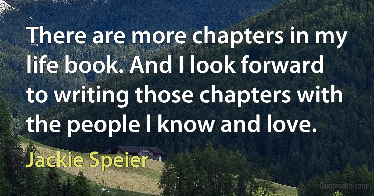 There are more chapters in my life book. And I look forward to writing those chapters with the people l know and love. (Jackie Speier)