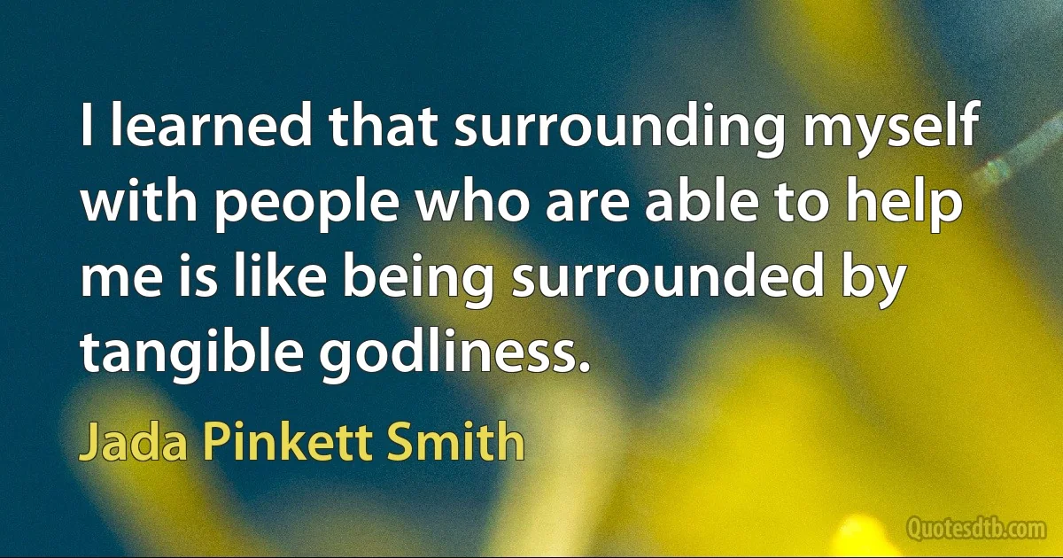 I learned that surrounding myself with people who are able to help me is like being surrounded by tangible godliness. (Jada Pinkett Smith)