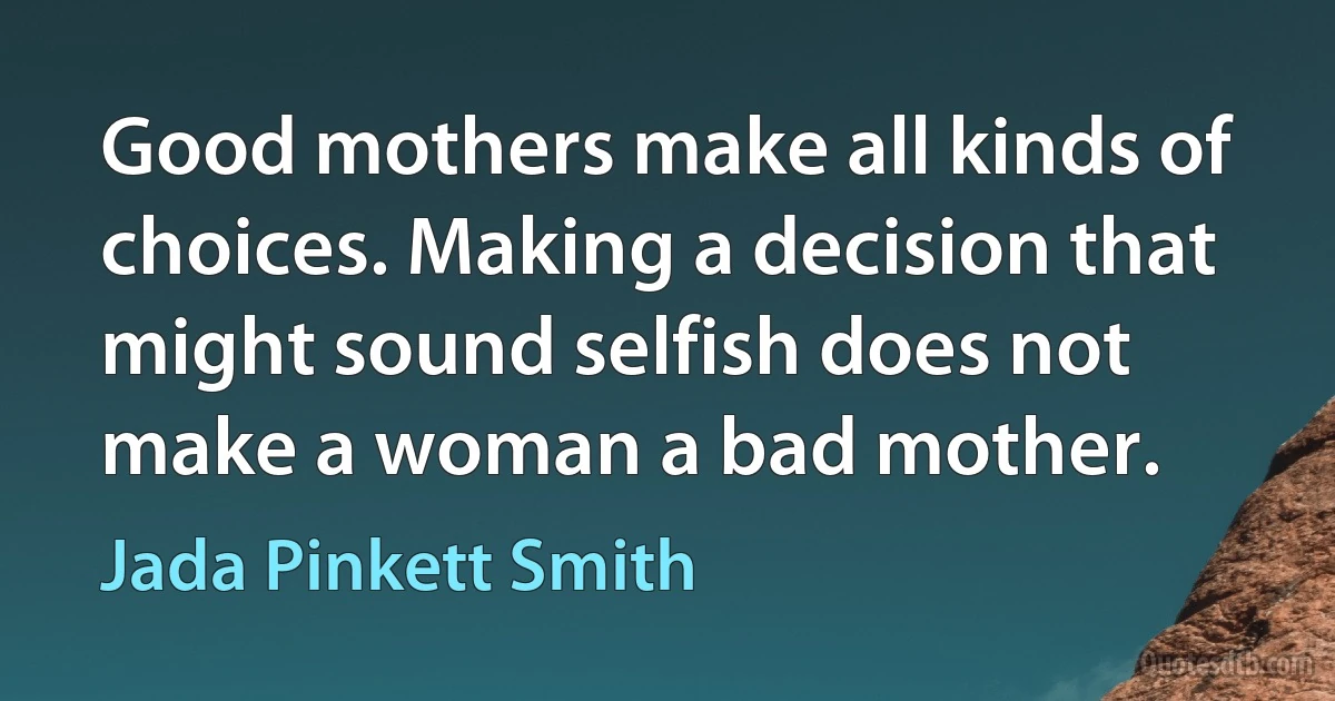 Good mothers make all kinds of choices. Making a decision that might sound selfish does not make a woman a bad mother. (Jada Pinkett Smith)