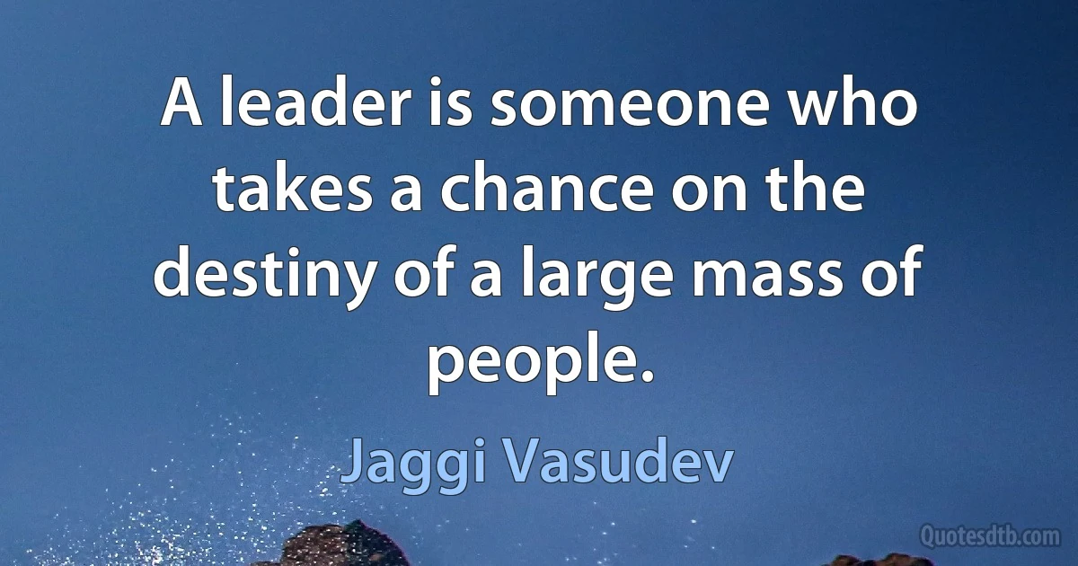 A leader is someone who takes a chance on the destiny of a large mass of people. (Jaggi Vasudev)