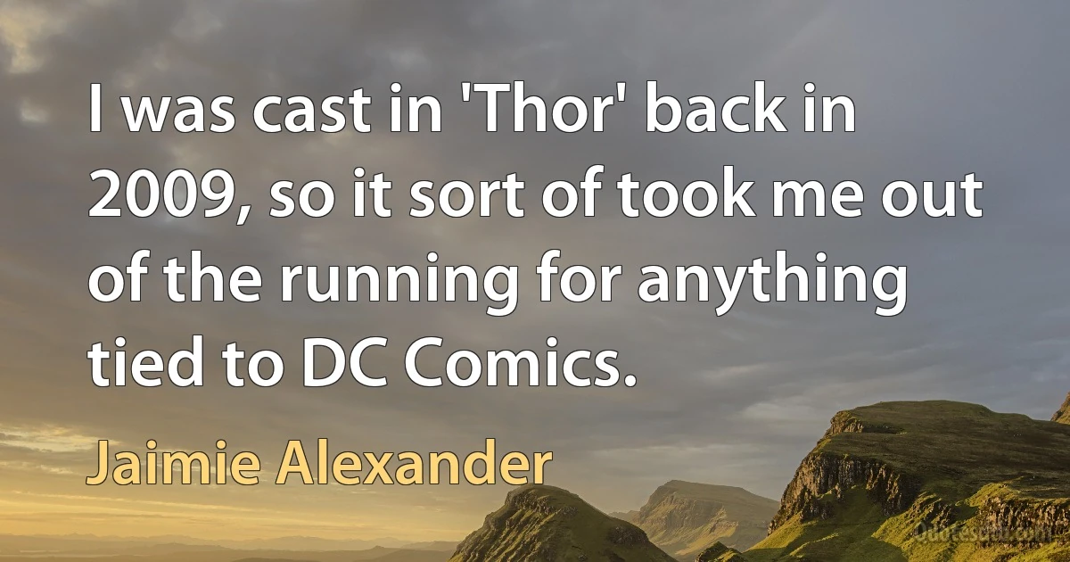 I was cast in 'Thor' back in 2009, so it sort of took me out of the running for anything tied to DC Comics. (Jaimie Alexander)