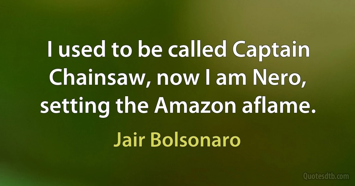 I used to be called Captain Chainsaw, now I am Nero, setting the Amazon aflame. (Jair Bolsonaro)