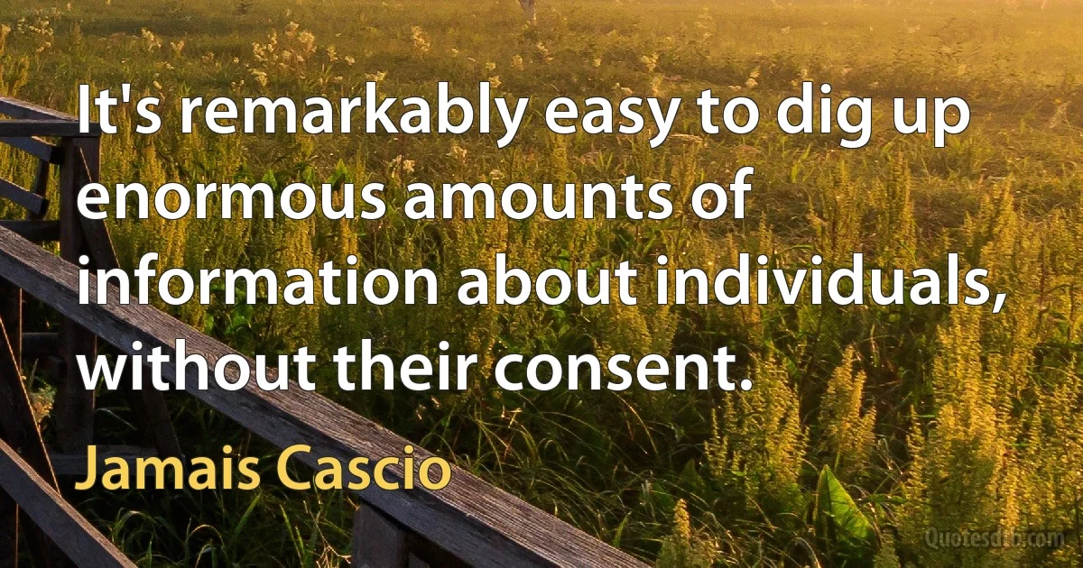 It's remarkably easy to dig up enormous amounts of information about individuals, without their consent. (Jamais Cascio)