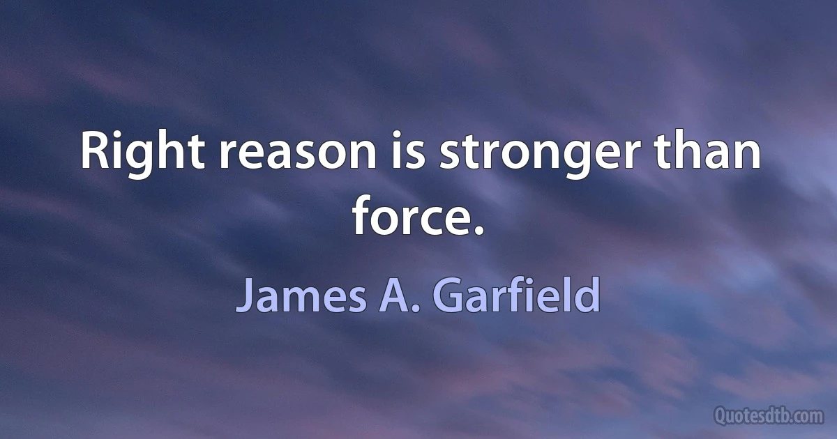 Right reason is stronger than force. (James A. Garfield)