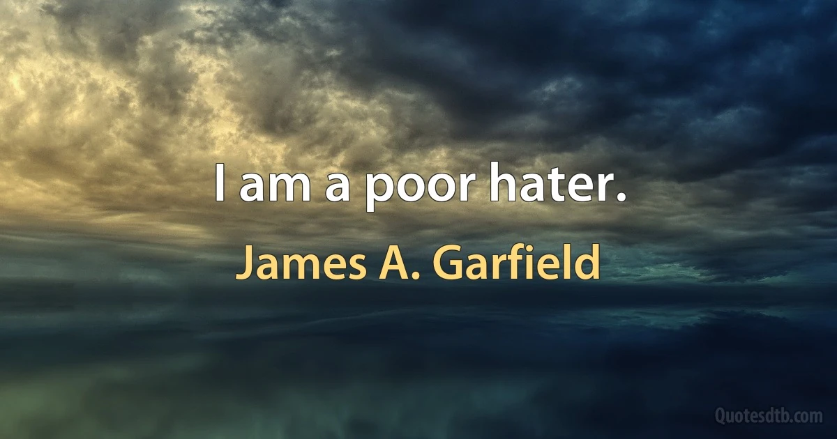 I am a poor hater. (James A. Garfield)