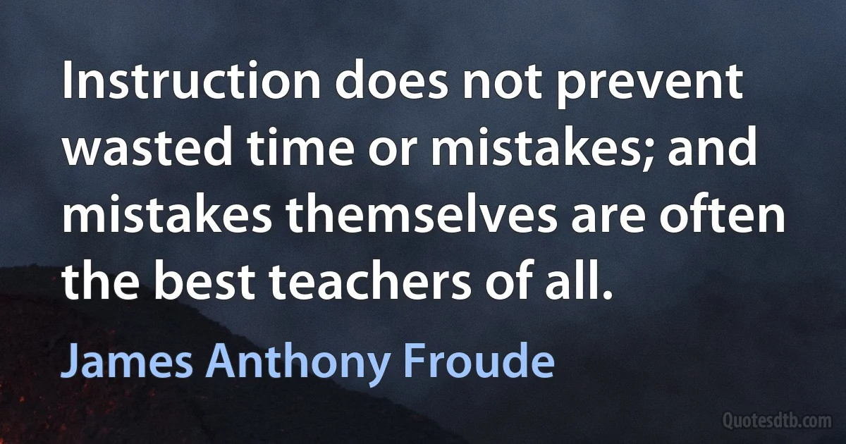 Instruction does not prevent wasted time or mistakes; and mistakes themselves are often the best teachers of all. (James Anthony Froude)