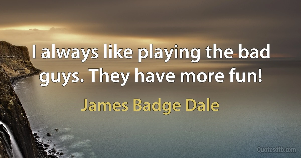 I always like playing the bad guys. They have more fun! (James Badge Dale)