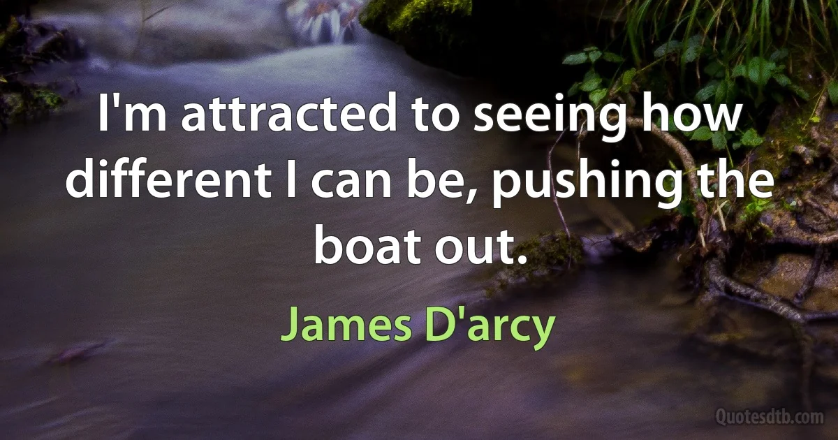 I'm attracted to seeing how different I can be, pushing the boat out. (James D'arcy)