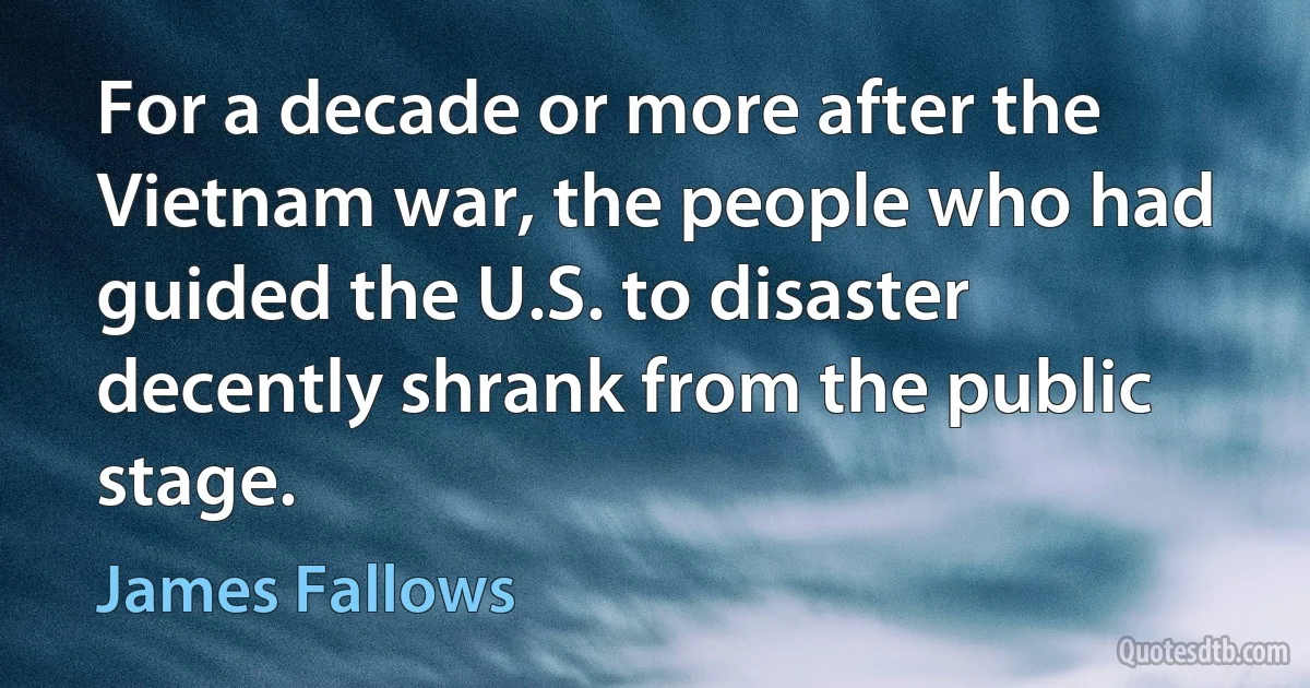 For a decade or more after the Vietnam war, the people who had guided the U.S. to disaster decently shrank from the public stage. (James Fallows)