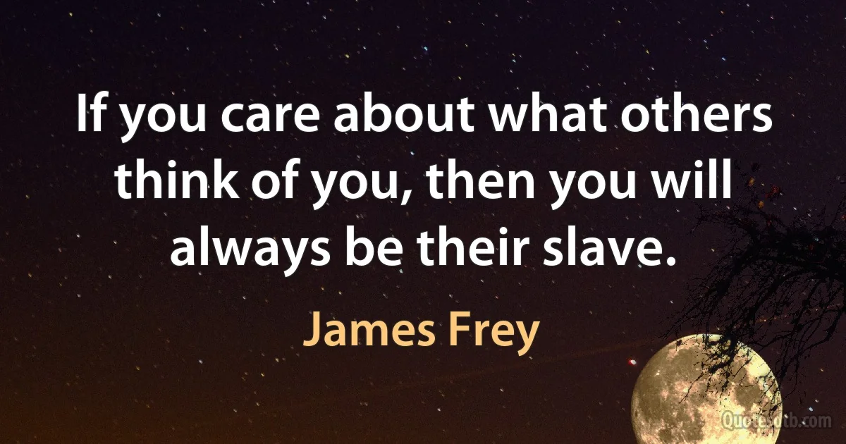 If you care about what others think of you, then you will always be their slave. (James Frey)