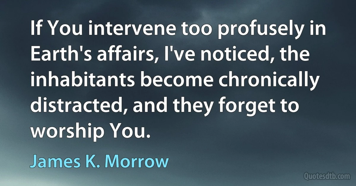 If You intervene too profusely in Earth's affairs, I've noticed, the inhabitants become chronically distracted, and they forget to worship You. (James K. Morrow)