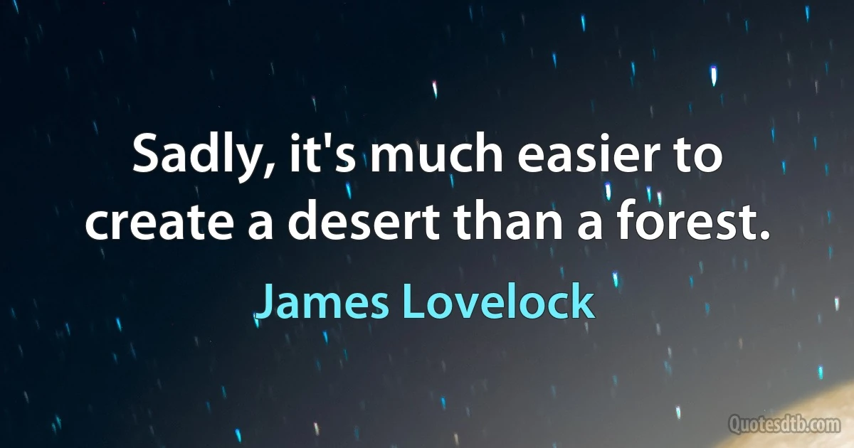 Sadly, it's much easier to create a desert than a forest. (James Lovelock)