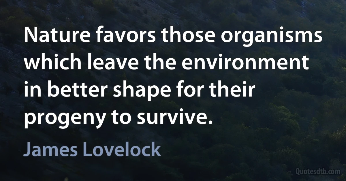 Nature favors those organisms which leave the environment in better shape for their progeny to survive. (James Lovelock)