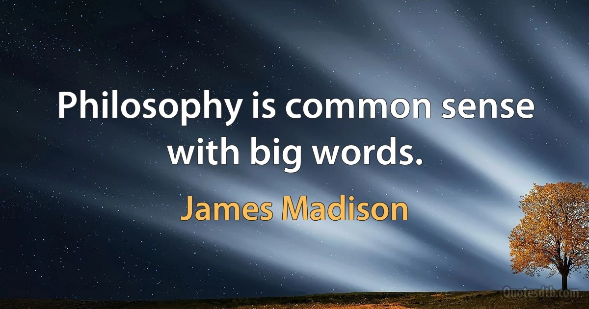 Philosophy is common sense with big words. (James Madison)