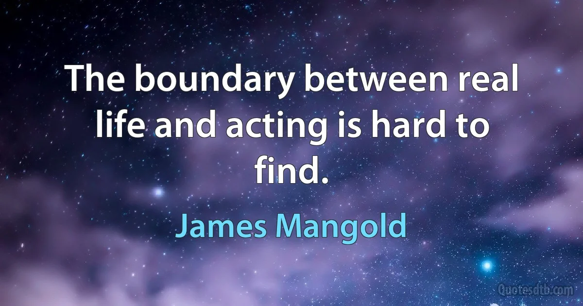 The boundary between real life and acting is hard to find. (James Mangold)