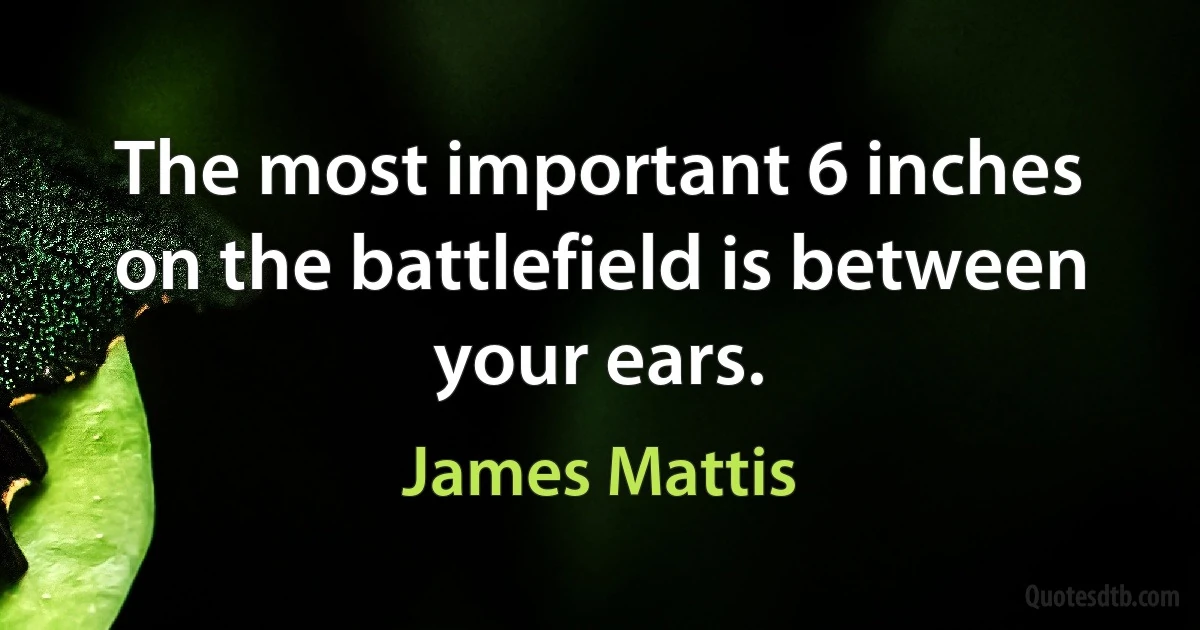 The most important 6 inches on the battlefield is between your ears. (James Mattis)