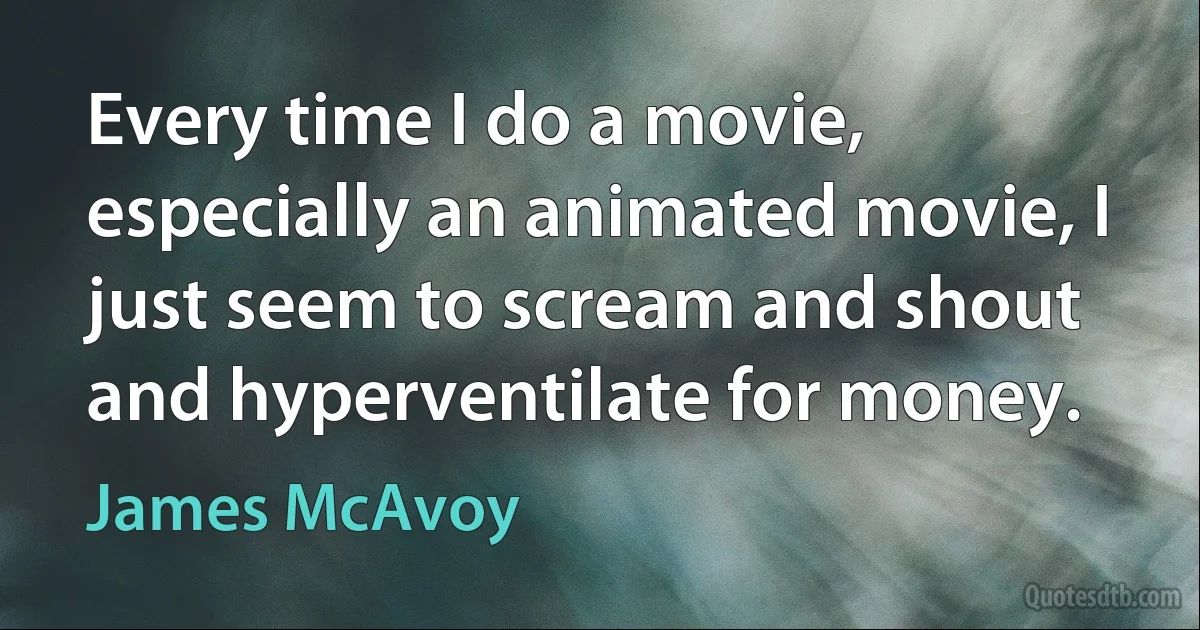 Every time I do a movie, especially an animated movie, I just seem to scream and shout and hyperventilate for money. (James McAvoy)