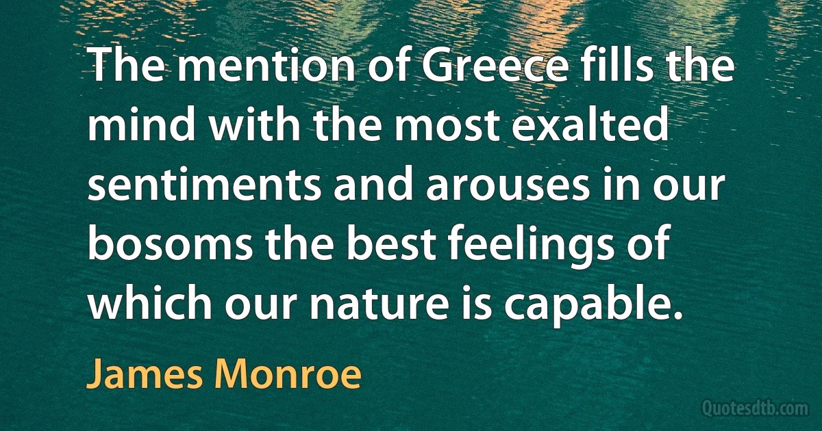 The mention of Greece fills the mind with the most exalted sentiments and arouses in our bosoms the best feelings of which our nature is capable. (James Monroe)