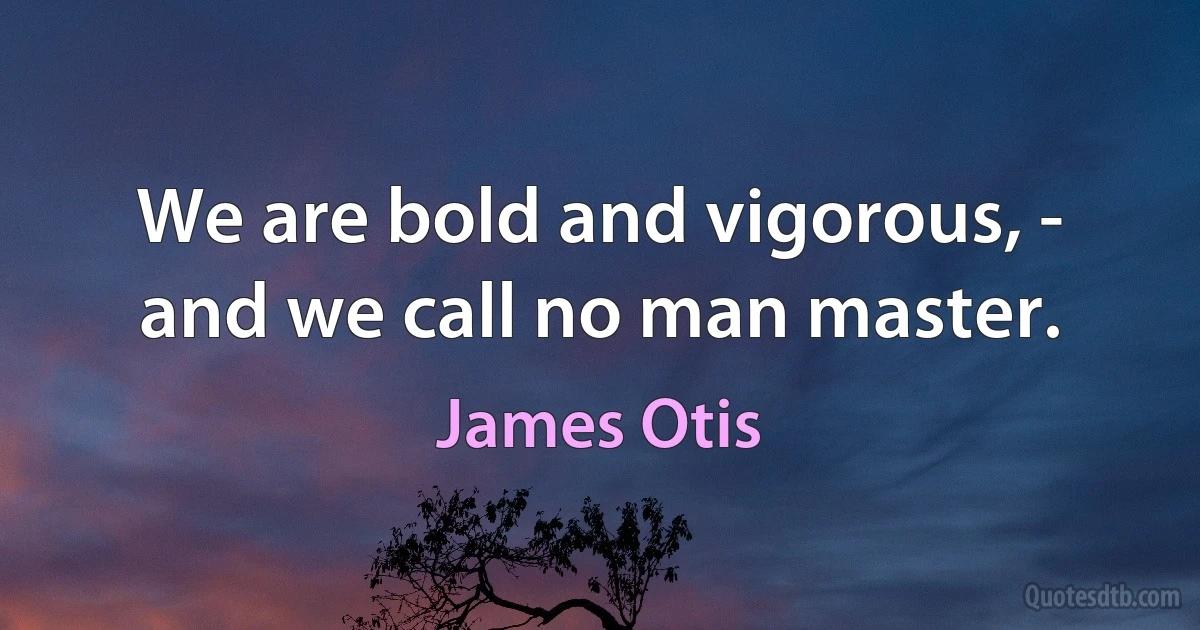 We are bold and vigorous, - and we call no man master. (James Otis)